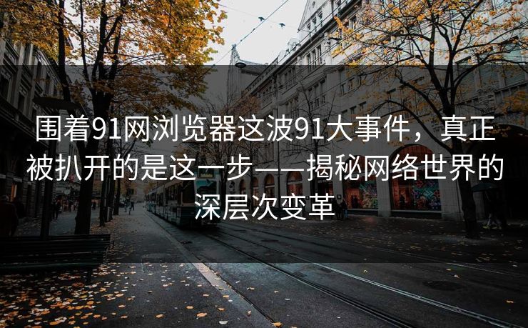 围着91网浏览器这波91大事件，真正被扒开的是这一步——揭秘网络世界的深层次变革