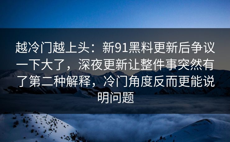 越冷门越上头：新91黑料更新后争议一下大了，深夜更新让整件事突然有了第二种解释，冷门角度反而更能说明问题