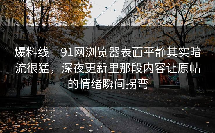 爆料线｜91网浏览器表面平静其实暗流很猛，深夜更新里那段内容让原帖的情绪瞬间拐弯