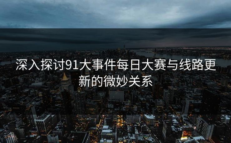 深入探讨91大事件每日大赛与线路更新的微妙关系