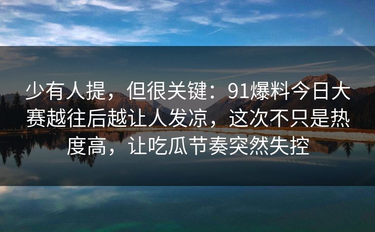 少有人提，但很关键：91爆料今日大赛越往后越让人发凉，这次不只是热度高，让吃瓜节奏突然失控