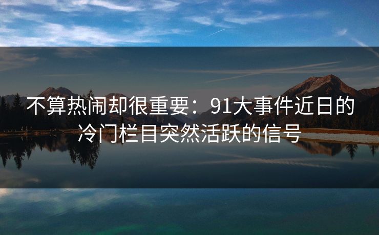 不算热闹却很重要：91大事件近日的冷门栏目突然活跃的信号