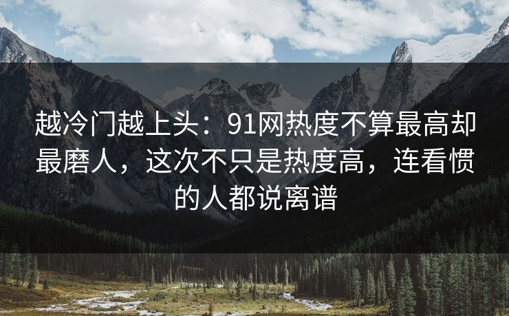 越冷门越上头：91网热度不算最高却最磨人，这次不只是热度高，连看惯的人都说离谱