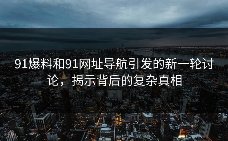 91爆料和91网址导航引发的新一轮讨论，揭示背后的复杂真相