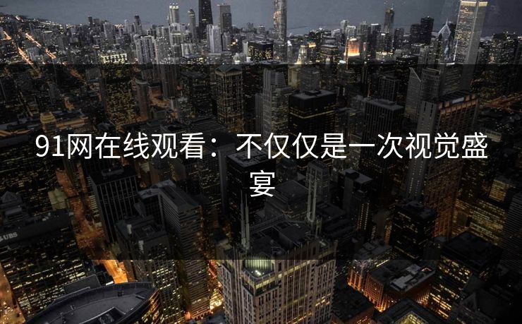 91网在线观看：不仅仅是一次视觉盛宴