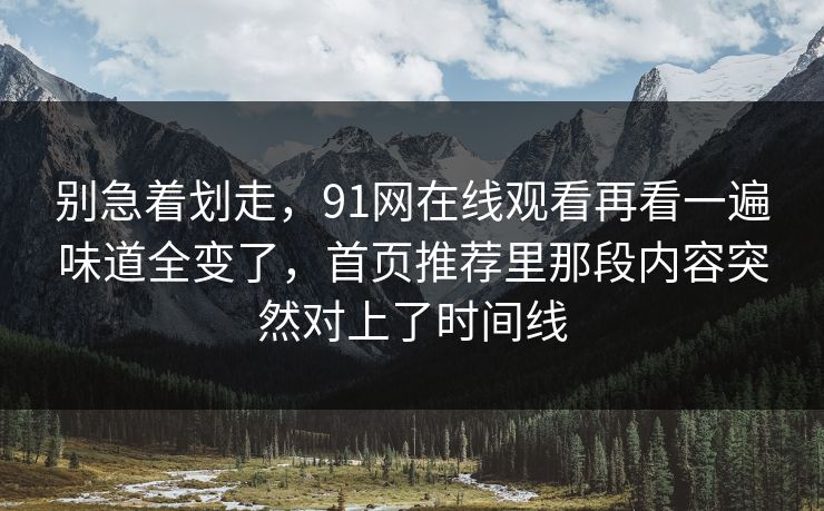 别急着划走，91网在线观看再看一遍味道全变了，首页推荐里那段内容突然对上了时间线