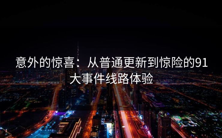 意外的惊喜：从普通更新到惊险的91大事件线路体验